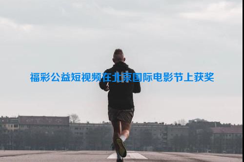 福彩公益短视频在北京国际电影节上获奖