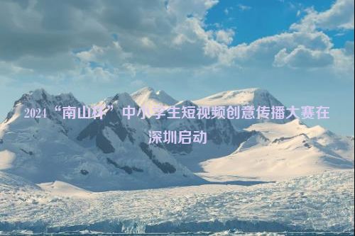 2024“南山杯”中小学生短视频创意传播大赛在深圳启动