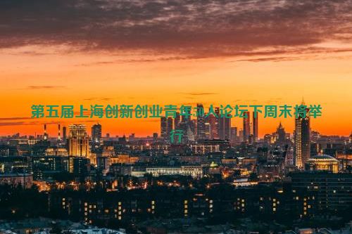 第五届上海创新创业青年50人论坛下周末将举行