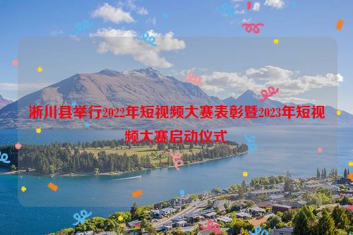淅川县举行2022年短视频大赛表彰暨2023年短视频大赛启动仪式
